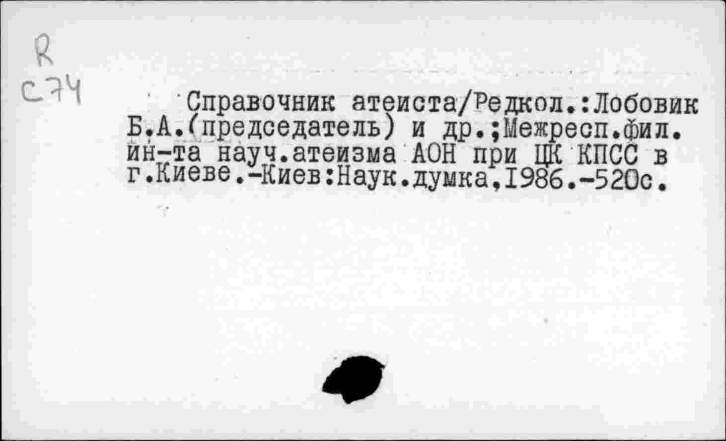 ﻿Й с_?Н
Справочник атеиста/Редкол.:Лобовик Б.А.Гпредседатель) и др.;Межресп.фил. ин-та науч.атеизма ДОН при ЦК КПСС в г.Киеве.-Киев:Наук.думка,1986.-520с.